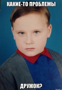 Какие-то проблемы дружок?
