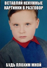 Вставляй ненужные картинки в разговор Будь плохим мной