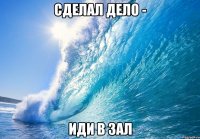 СДЕЛАЛ ДЕЛО - иди в зал