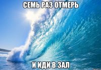 СЕМЬ РАЗ ОТМЕРЬ и иди в зал