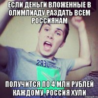 Если деньги вложенные в Олимпиаду раздать всем россиянам получится по 4 млн рублей каждому. Россия хули