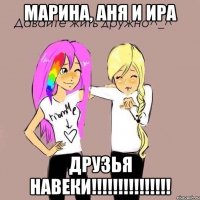 Марина, Аня и Ира друзья навеки!!!!!!!!!!!!!!!