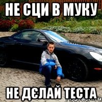 Не сци в муку не дєлай теста