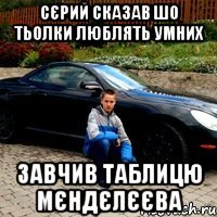 сєрий сказав шо тьолки люблять умних завчив таблицю мєндєлєєва