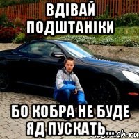 вдівай подштаніки бо кобра не буде яд пускать...