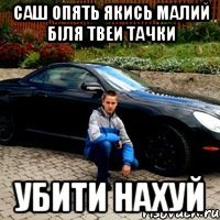 Саш опять якись малий бiля твеи тачки убити нахуй