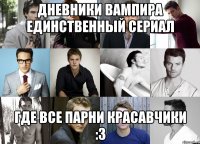 Дневники вампира единственный сериал где все парни красавчики :З
