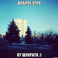 Доброе утро От Шухрата ;)