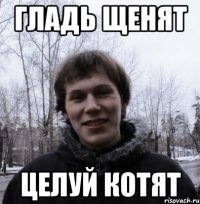 Гладь щенят Целуй котят