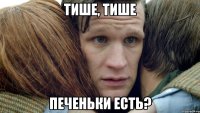 тише, тише печеньки есть?