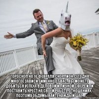  Гороскоп на 16 февраля.Скорпион.Сегодня многое зависит именно от вас. Вы можете добиться успеха в деловой и личной сфере или поставить крест на своей работе, отношениях. Поэтому обдумывайте каждый шаг.