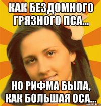 Как бездомного грязного пса... Но рифма была, как большая оса...