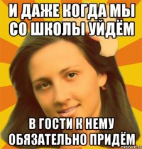 И даже когда мы со школы уйдём В гости к нему обязательно придём