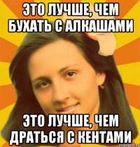 Это лучше, чем бухать с алкашами Это лучше, чем драться с кентами
