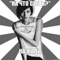 "На что сесть?" На жопу.