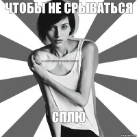 Чтобы не срываться сплю