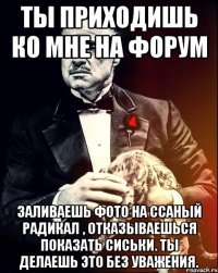 Ты приходишь ко мне на форум заливаешь фото на ссаный радикал , отказываешься показать сиськи. Ты делаешь это без уважения.