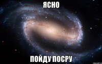 ясно пойду посру