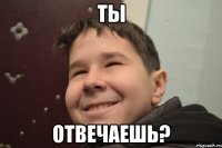 ТЫ Отвечаешь?