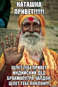 Наташка привет!!!!!! Шлет тебе привет индийский дед Брахмапутра Чалдон, шлет тебе поклон!!!