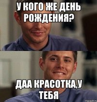 У кого же день рождения? Даа красотка,у тебя