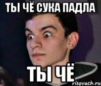 ТЫ ЧЁ СУКА ПАДЛА ТЫ ЧЁ