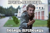 Хочешь-перехочешь Любишь-перелюбишь