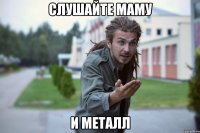 Слушайте маму и металл