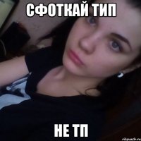 cфоткай тип не тп