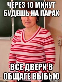 через 10 минут будешь на парах все двери в общаге выбью