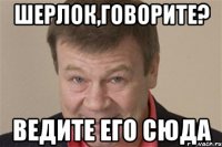 Шерлок,говорите? ВЕДИТЕ ЕГО СЮДА