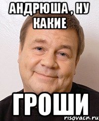 Андрюша , ну какие ГРОШИ
