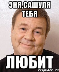 Эня,Сашуля тебя ЛЮБИТ