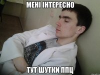 мені інтересно тут шутки ппц