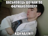 васьковець шо нам по фармакології?? йди нахуй!!!