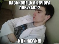 васьковець як вчора побухав?? йди нахуй!!!