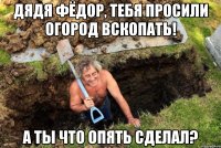 Дядя Фёдор, тебя просили огород вскопать! А ты что опять сделал?