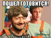 Пошел готовится! 