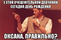 У ЭТОЙ ОЧЕШУИТЕЛЬНОЙ ДЕВЧОНКИ СЕГОДНЯ ДЕНЬ РОЖДЕНИЯ ОКСАНА, ПРАВИЛЬНО?