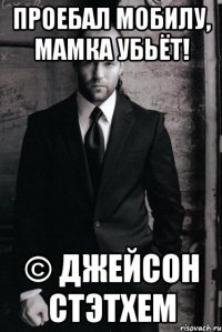 Проебал мобилу, мамка убьёт! © Джейсон Стэтхем