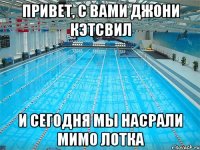 ПРИВЕТ, С ВАМИ ДЖОНИ КЭТСВИЛ И СЕГОДНЯ МЫ НАСРАЛИ МИМО ЛОТКА