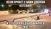 Всем привет с вами Джонни кэтсвил! и сегодня я еду к данилке в египет