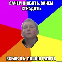 ЗАЧЕМ ЛЮБИТЬ, ЗАЧЕМ СТРАДАТЬ ВЄБАВ 0.5, ПОШОЛ ГУЛЯТЬ