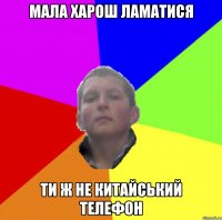 МАЛА ХАРОШ ЛАМАТИСЯ ТИ Ж НЕ КИТАЙСЬКИЙ ТЕЛЕФОН