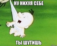 ну нихуя себе ты шутишь