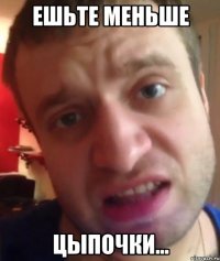 ЕШЬТЕ МЕНЬШЕ ЦЫПОЧКИ...