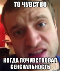 ТО ЧУВСТВО КОГДА ПОЧУВСТВОВАЛ СЕКСУАЛЬНОСТЬ