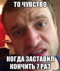 ТО ЧУВСТВО КОГДА ЗАСТАВИЛ КОНЧИТЬ 7 РАЗ