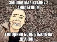 змішав маріхуанну з анальгіном головний боль вїбала на драконі....