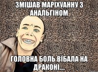 змішав маріхуанну з анальгіном головна боль вїбала на драконі....